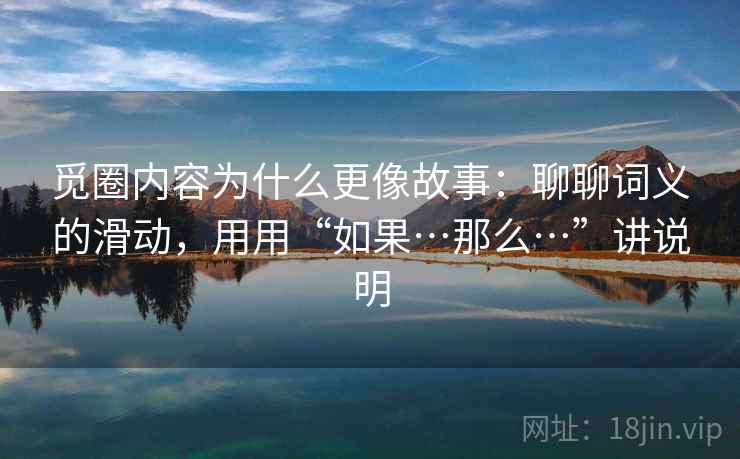 觅圈内容为什么更像故事：聊聊词义的滑动，用用“如果…那么…”讲说明