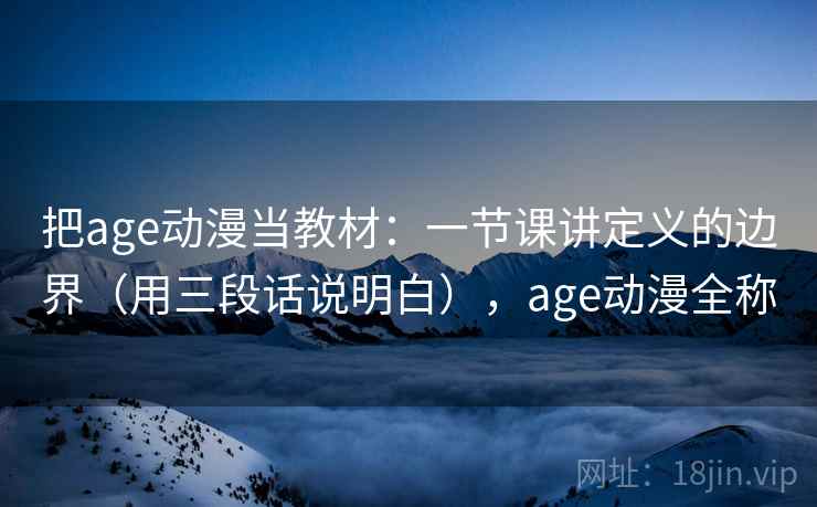 把age动漫当教材：一节课讲定义的边界（用三段话说明白），age动漫全称