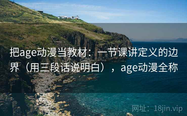 把age动漫当教材：一节课讲定义的边界（用三段话说明白），age动漫全称