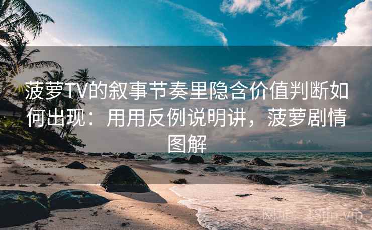 菠萝TV的叙事节奏里隐含价值判断如何出现：用用反例说明讲，菠萝剧情图解