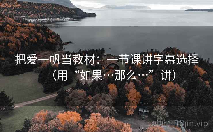 把爱一帆当教材：一节课讲字幕选择（用“如果…那么…”讲）