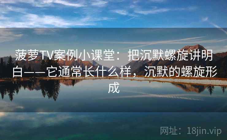 菠萝TV案例小课堂：把沉默螺旋讲明白——它通常长什么样，沉默的螺旋形成