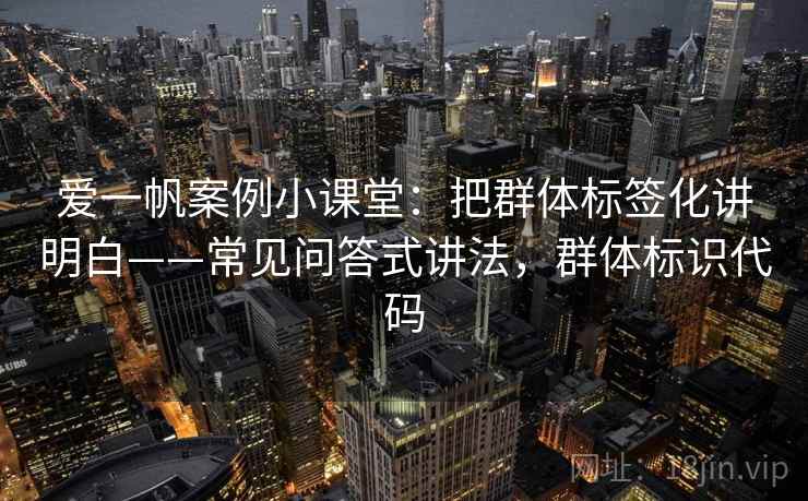 爱一帆案例小课堂：把群体标签化讲明白——常见问答式讲法，群体标识代码