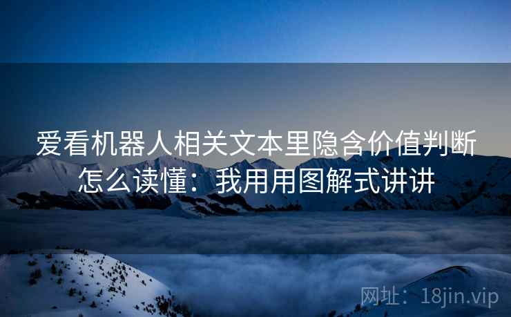 爱看机器人相关文本里隐含价值判断怎么读懂：我用用图解式讲讲