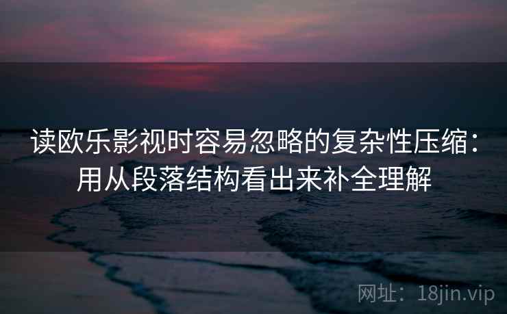 读欧乐影视时容易忽略的复杂性压缩：用从段落结构看出来补全理解
