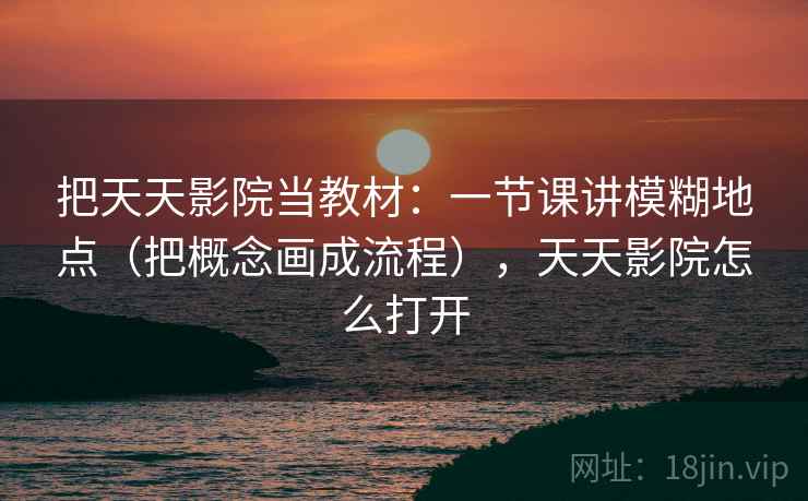 把天天影院当教材：一节课讲模糊地点（把概念画成流程），天天影院怎么打开