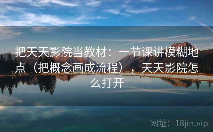 把天天影院当教材：一节课讲模糊地点（把概念画成流程），天天影院怎么打开