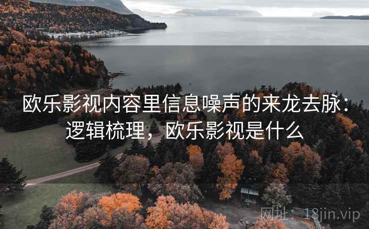 欧乐影视内容里信息噪声的来龙去脉:逻辑梳理,欧乐影视是什么 欧乐影视内容里信息噪声的来龙去脉:逻辑梳理,欧乐影视是什么