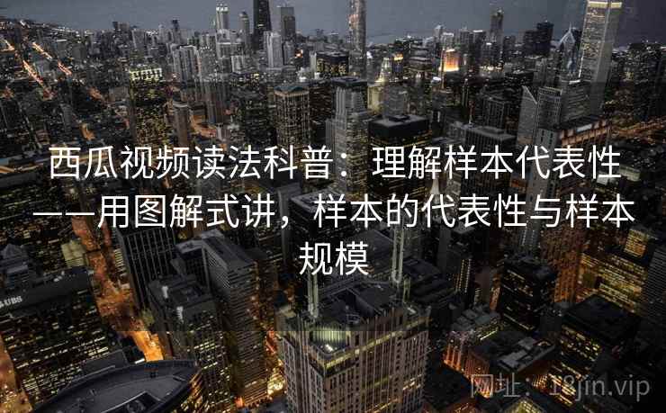 西瓜视频读法科普：理解样本代表性——用图解式讲，样本的代表性与样本规模