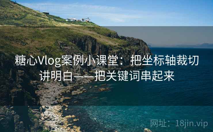糖心Vlog案例小课堂：把坐标轴裁切讲明白——把关键词串起来