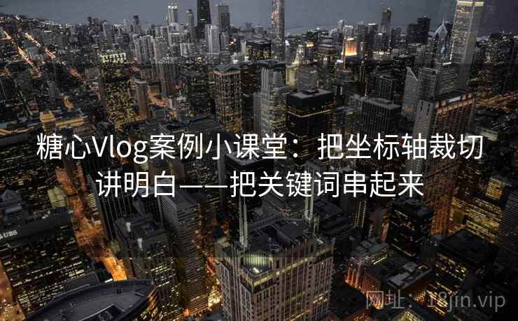 糖心Vlog案例小课堂：把坐标轴裁切讲明白——把关键词串起来