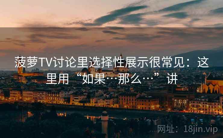 菠萝TV讨论里选择性展示很常见:这里用“如果…那么…”讲 菠萝TV讨论里选择性展示很常见:这里用“如果…那么…”讲