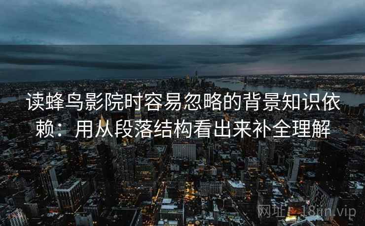 读蜂鸟影院时容易忽略的背景知识依赖：用从段落结构看出来补全理解