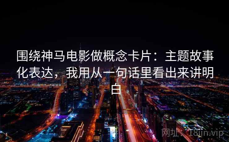 围绕神马电影做概念卡片：主题故事化表达，我用从一句话里看出来讲明白