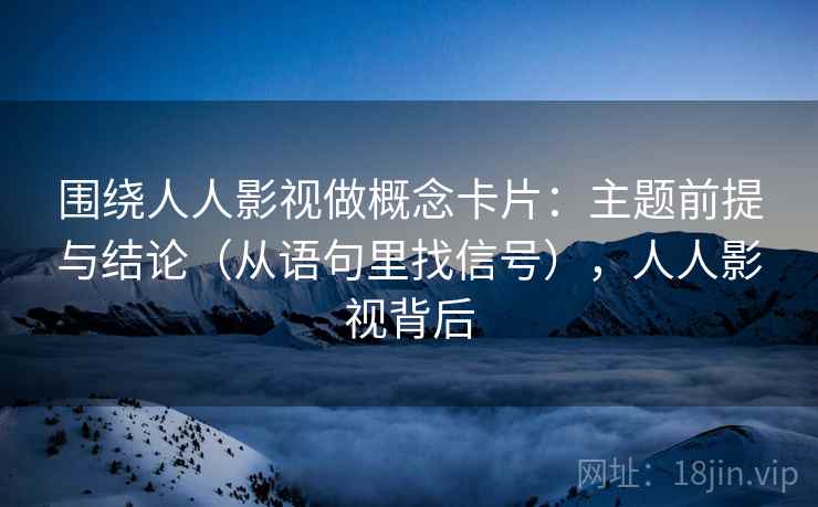 围绕人人影视做概念卡片：主题前提与结论（从语句里找信号），人人影视背后