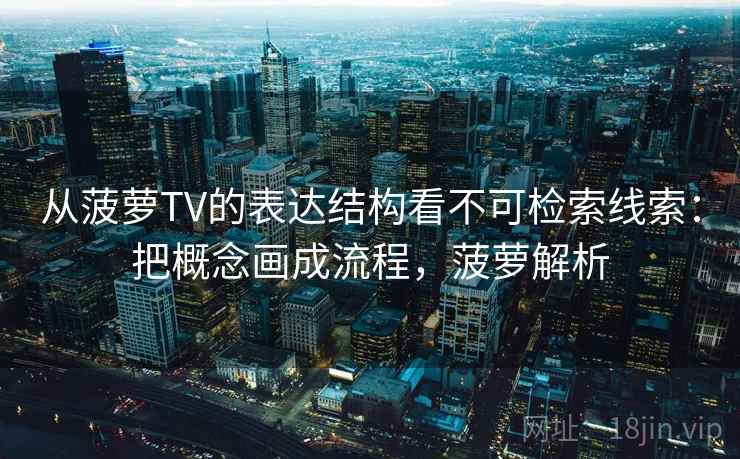 从菠萝TV的表达结构看不可检索线索：把概念画成流程，菠萝解析