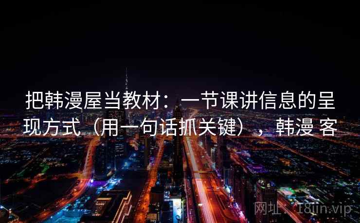 把韩漫屋当教材：一节课讲信息的呈现方式（用一句话抓关键），韩漫 客