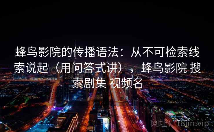 蜂鸟影院的传播语法：从不可检索线索说起（用问答式讲），蜂鸟影院 搜索剧集 视频名
