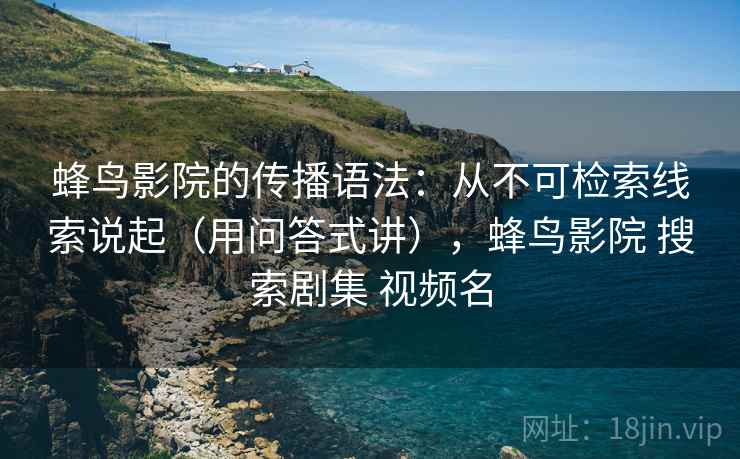 蜂鸟影院的传播语法：从不可检索线索说起（用问答式讲），蜂鸟影院 搜索剧集 视频名