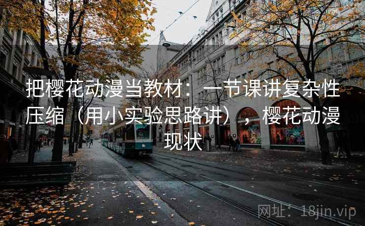 把樱花动漫当教材：一节课讲复杂性压缩（用小实验思路讲），樱花动漫现状