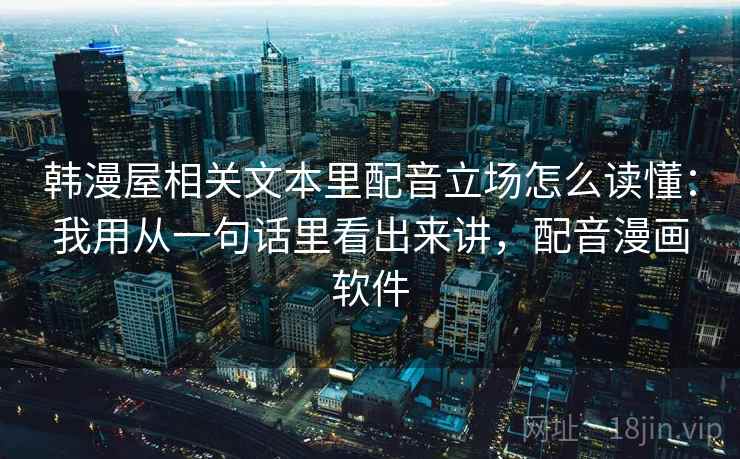 韩漫屋相关文本里配音立场怎么读懂：我用从一句话里看出来讲，配音漫画软件