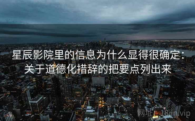 星辰影院里的信息为什么显得很确定：关于道德化措辞的把要点列出来