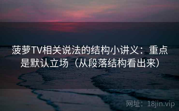 菠萝TV相关说法的结构小讲义：重点是默认立场（从段落结构看出来）