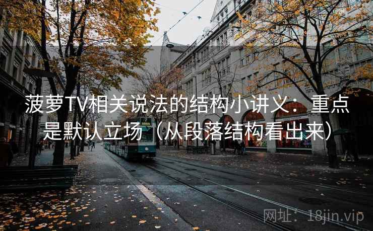 菠萝TV相关说法的结构小讲义：重点是默认立场（从段落结构看出来）