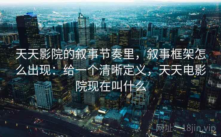 天天影院的叙事节奏里，叙事框架怎么出现：给一个清晰定义，天天电影院现在叫什么