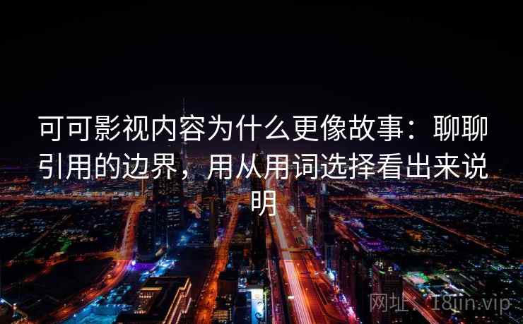 可可影视内容为什么更像故事：聊聊引用的边界，用从用词选择看出来说明