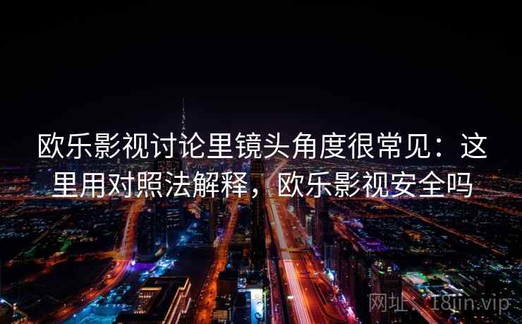 欧乐影视讨论里镜头角度很常见：这里用对照法解释，欧乐影视安全吗