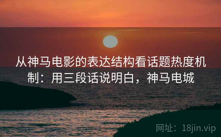 从神马电影的表达结构看话题热度机制：用三段话说明白，神马电城
