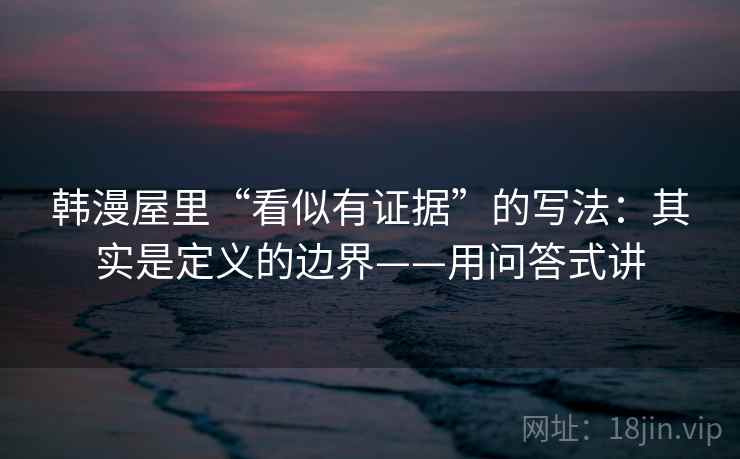 韩漫屋里“看似有证据”的写法：其实是定义的边界——用问答式讲