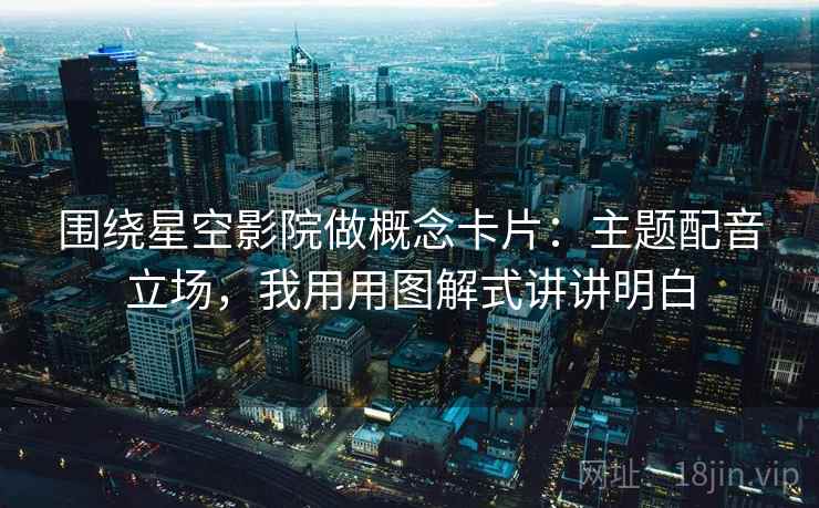 围绕星空影院做概念卡片：主题配音立场，我用用图解式讲讲明白