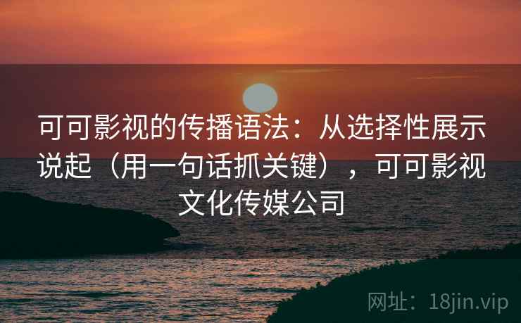 可可影视的传播语法：从选择性展示说起（用一句话抓关键），可可影视文化传媒公司