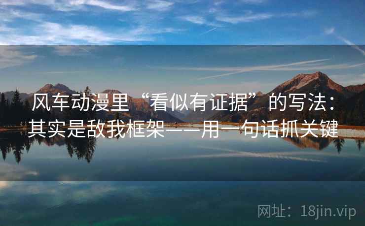 风车动漫里“看似有证据”的写法：其实是敌我框架——用一句话抓关键