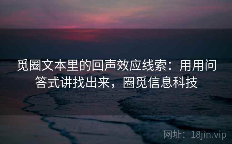 觅圈文本里的回声效应线索：用用问答式讲找出来，圈觅信息科技