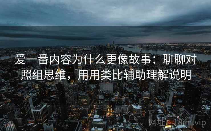 爱一番内容为什么更像故事：聊聊对照组思维，用用类比辅助理解说明