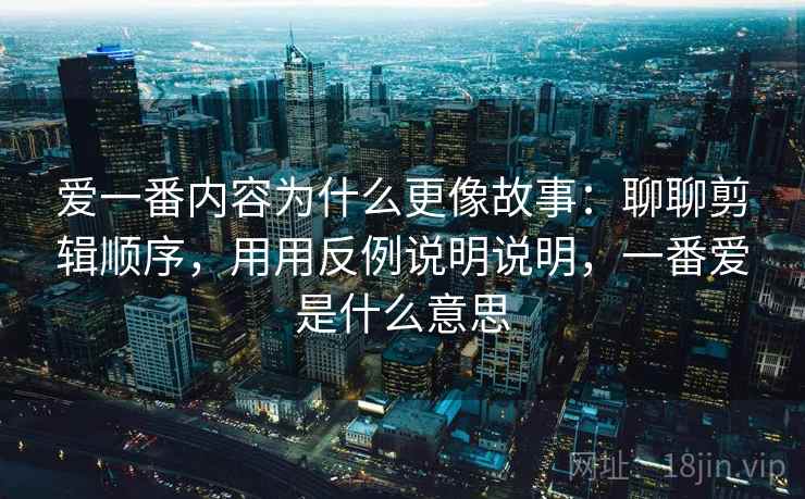 爱一番内容为什么更像故事:聊聊剪辑顺序,用用反例说明说明,一番爱是什么意思 爱一番内容为什么更像故事:聊聊剪辑顺序,用用反例说明说明,一番爱是什么意思