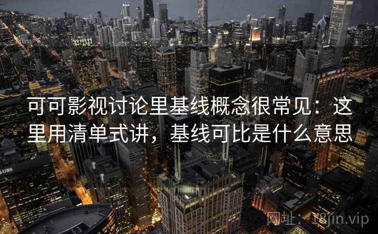 可可影视讨论里基线概念很常见：这里用清单式讲，基线可比是什么意思