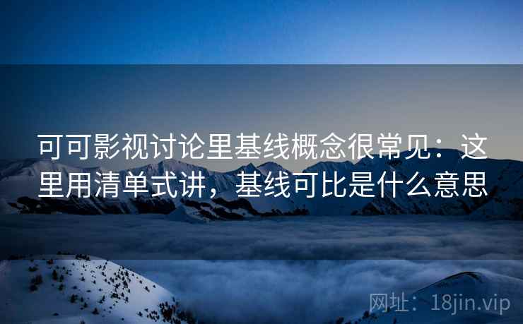 可可影视讨论里基线概念很常见：这里用清单式讲，基线可比是什么意思