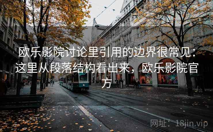 欧乐影院讨论里引用的边界很常见：这里从段落结构看出来，欧乐影院官方
