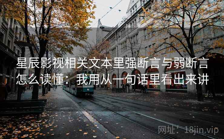 星辰影视相关文本里强断言与弱断言怎么读懂：我用从一句话里看出来讲