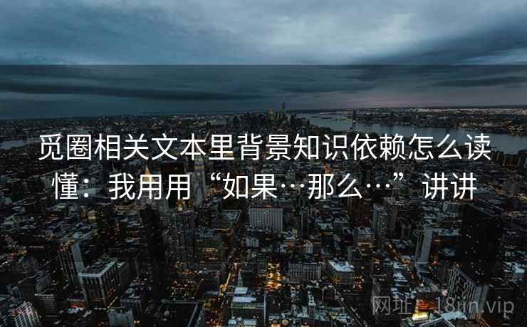 觅圈相关文本里背景知识依赖怎么读懂：我用用“如果…那么…”讲讲