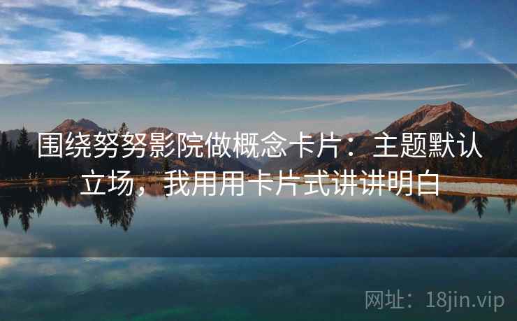 围绕努努影院做概念卡片：主题默认立场，我用用卡片式讲讲明白