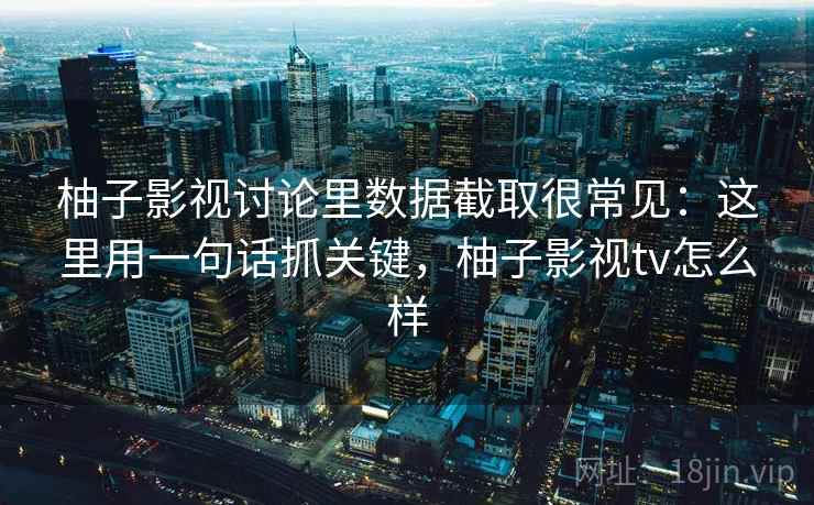 柚子影视讨论里数据截取很常见：这里用一句话抓关键，柚子影视tv怎么样