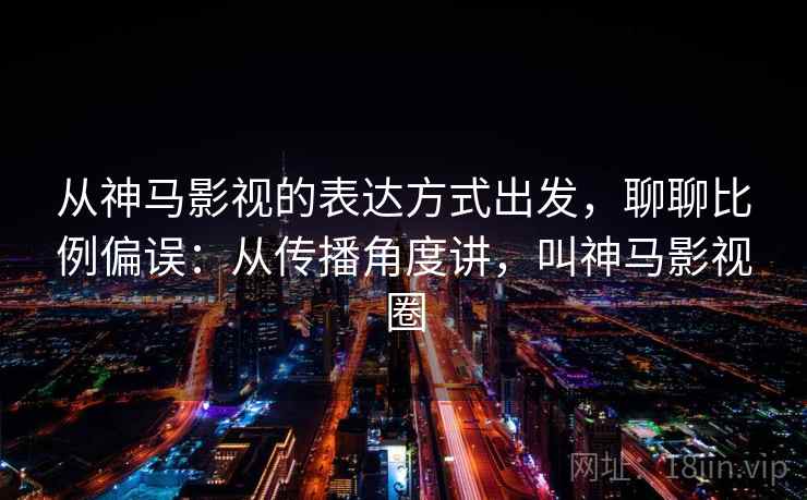 从神马影视的表达方式出发，聊聊比例偏误：从传播角度讲，叫神马影视圈