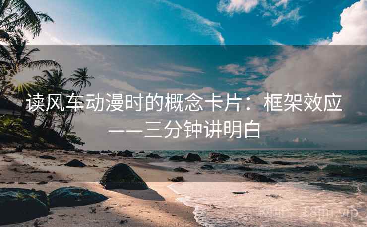 读风车动漫时的概念卡片：框架效应——三分钟讲明白