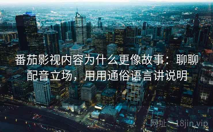 番茄影视内容为什么更像故事：聊聊配音立场，用用通俗语言讲说明