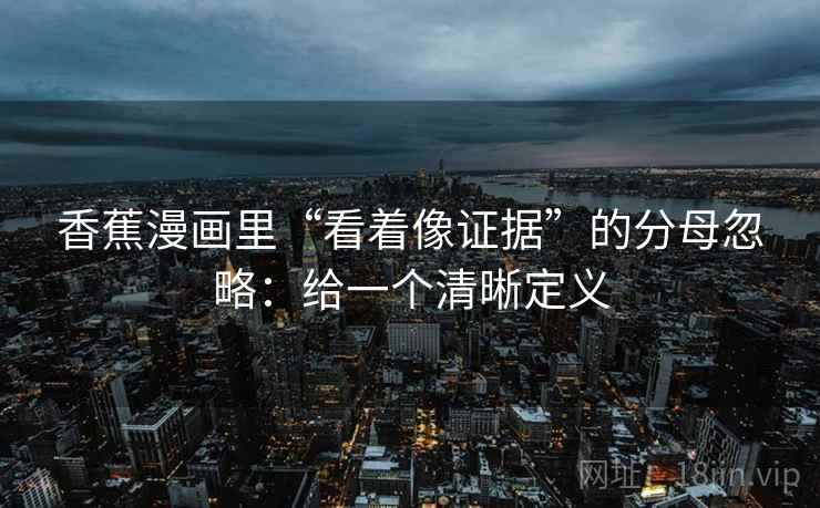 香蕉漫画里“看着像证据”的分母忽略：给一个清晰定义